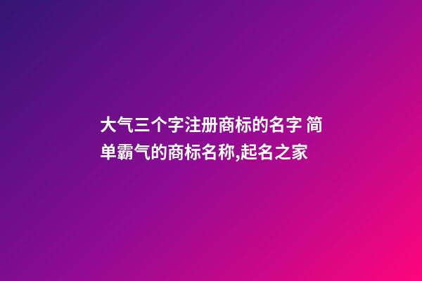 大气三个字注册商标的名字 简单霸气的商标名称,起名之家-第1张-商标起名-玄机派